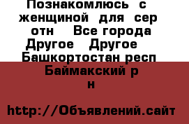 Познакомлюсь  с   женщиной  для  сер  отн. - Все города Другое » Другое   . Башкортостан респ.,Баймакский р-н